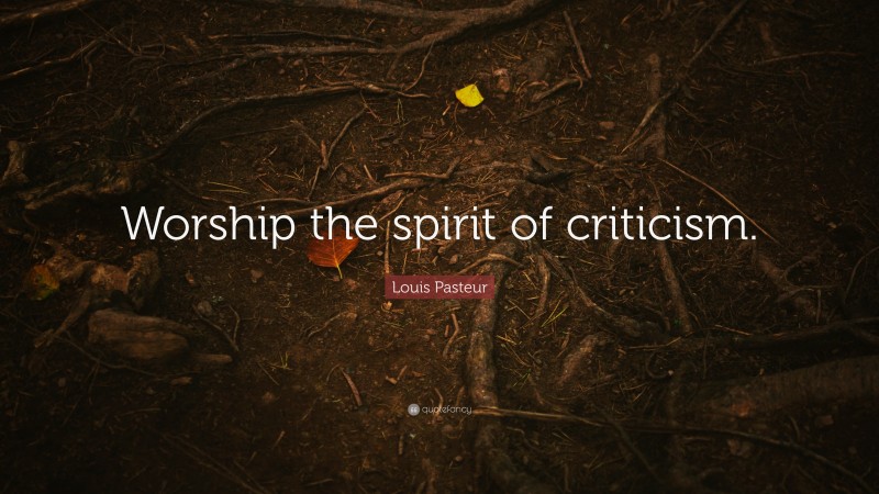 Louis Pasteur Quote: “Worship the spirit of criticism.”