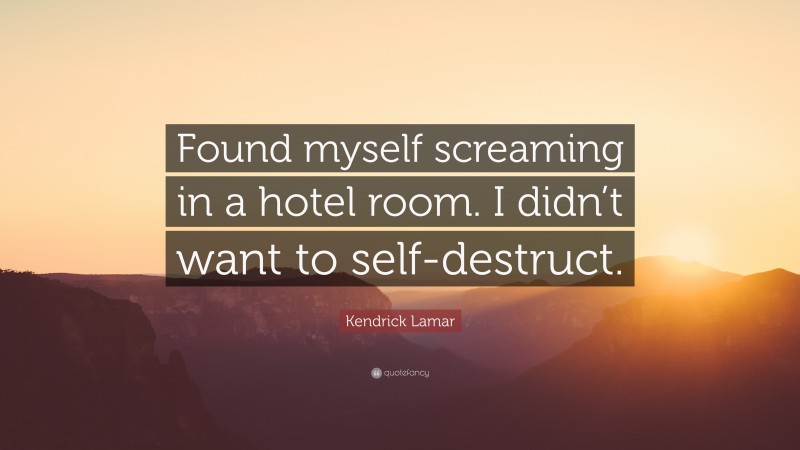 Kendrick Lamar Quote: “Found myself screaming in a hotel room. I didn’t want to self-destruct.”