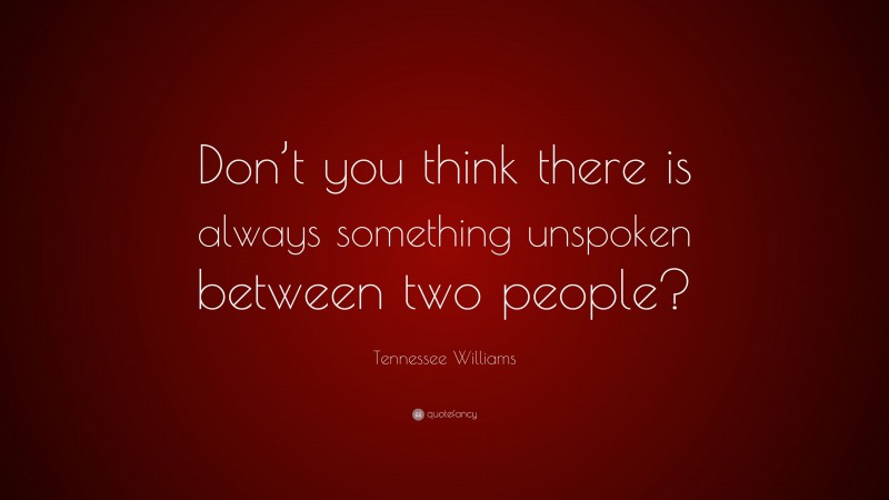 Tennessee Williams Quote: “Don’t you think there is always something unspoken between two people?”