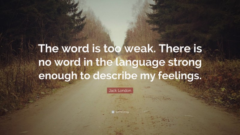 Jack London Quote: “The word is too weak. There is no word in the language strong enough to describe my feelings.”