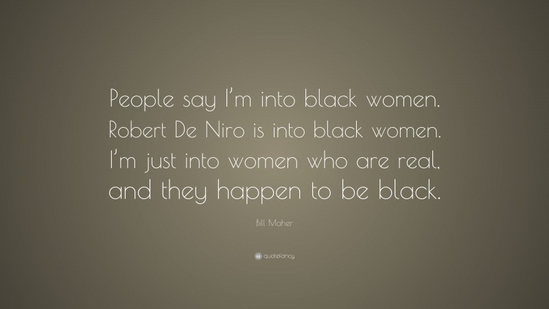 Bill Maher Quote: “People say I’m into black women. Robert De Niro is into black women. I’m just into women who are real, and they happen to be black.”