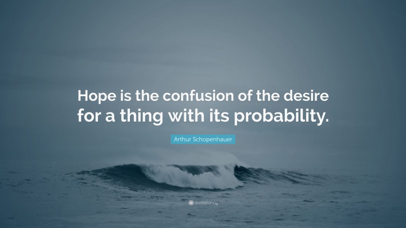 Arthur Schopenhauer Quote: “Hope is the confusion of the desire for a thing with its probability.”