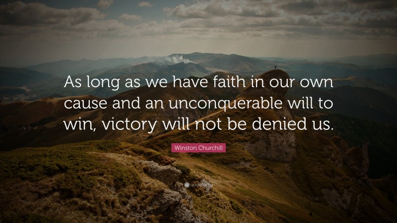 Winston Churchill Quote: “As long as we have faith in our own cause and an unconquerable will to win, victory will not be denied us.”