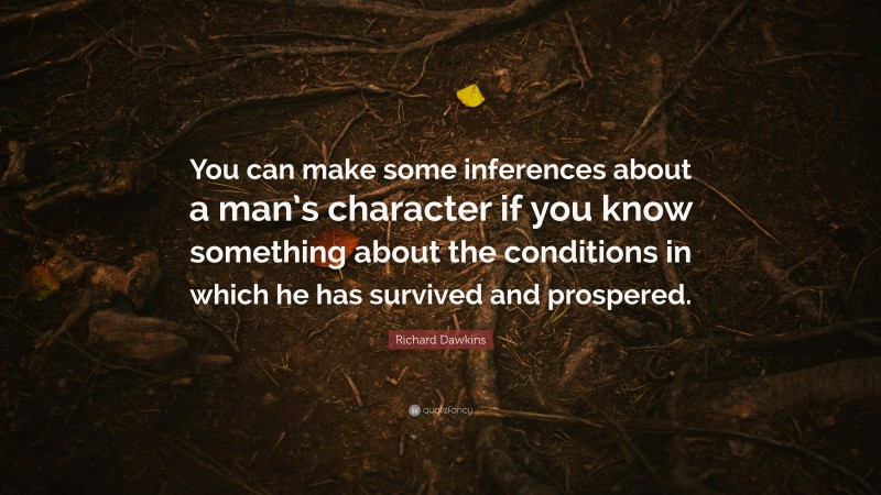 Richard Dawkins Quote: “You can make some inferences about a man’s character if you know something about the conditions in which he has survived and prospered.”