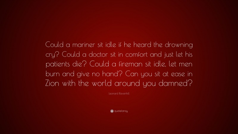 Leonard Ravenhill Quote: “Could a mariner sit idle if he heard the drowning cry? Could a doctor sit in comfort and just let his patients die? Could a fireman sit idle, let men burn and give no hand? Can you sit at ease in Zion with the world around you damned?”