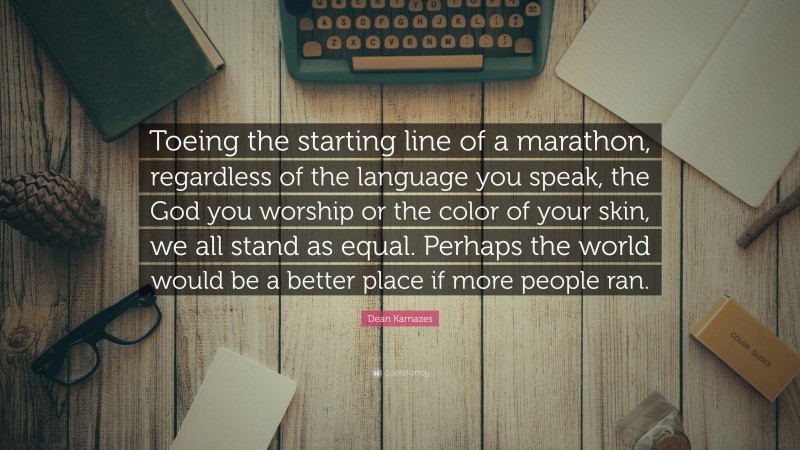Dean Karnazes Quote: “Toeing the starting line of a marathon, regardless of the language you speak, the God you worship or the color of your skin, we all stand as equal. Perhaps the world would be a better place if more people ran.”
