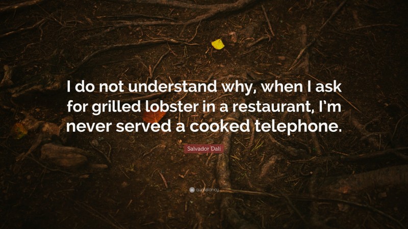 Salvador Dalí Quote: “I do not understand why, when I ask for grilled lobster in a restaurant, I’m never served a cooked telephone.”