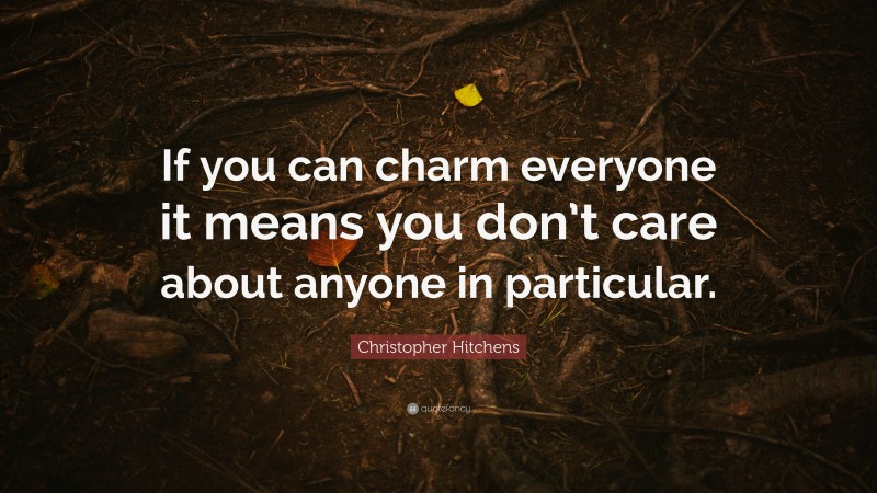 Christopher Hitchens Quote: “If you can charm everyone it means you don’t care about anyone in particular.”