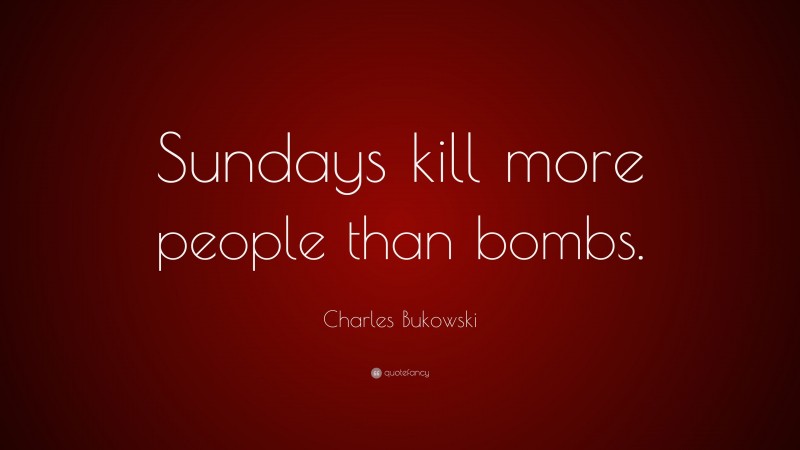 Charles Bukowski Quote: “Sundays kill more people than bombs.”