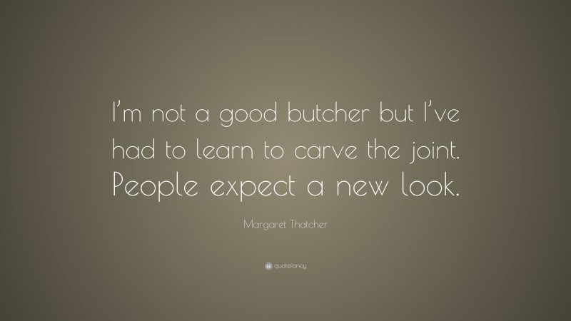Margaret Thatcher Quote: “I’m not a good butcher but I’ve had to learn to carve the joint. People expect a new look.”