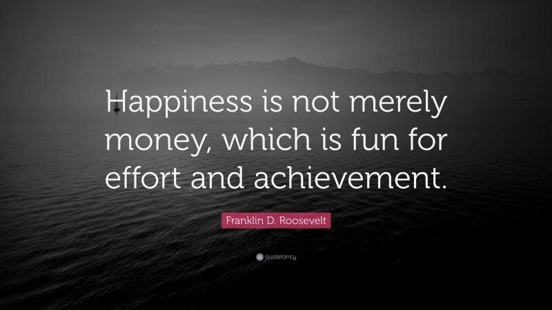 Franklin D. Roosevelt Quote: “Happiness is not merely money, which is fun for effort and achievement.”
