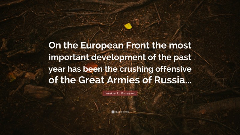 Franklin D. Roosevelt Quote: “On the European Front the most important development of the past year has been the crushing offensive of the Great Armies of Russia...”