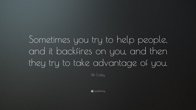Bill Cosby Quote: “Sometimes you try to help people, and it backfires on you, and then they try to take advantage of you.”