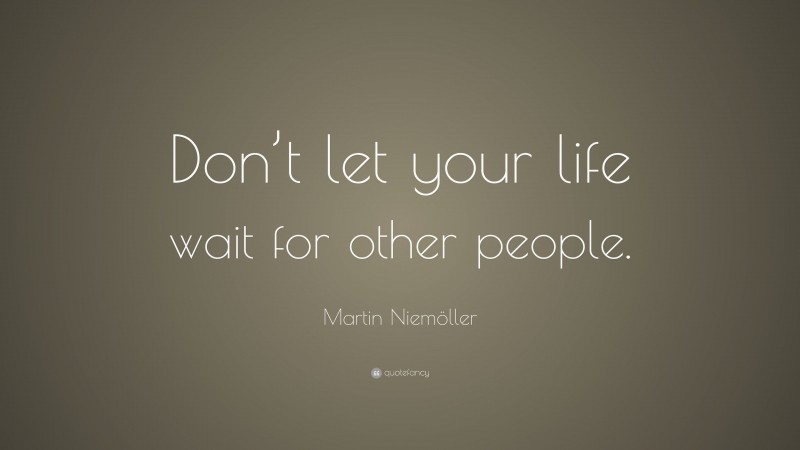 Martin Niemöller Quote: “Don’t let your life wait for other people.”