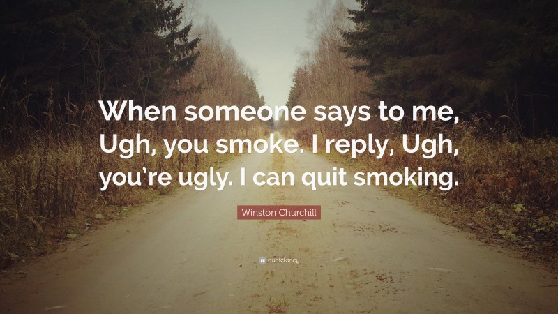 Winston Churchill Quote: “When someone says to me, Ugh, you smoke. I reply, Ugh, you’re ugly. I can quit smoking.”