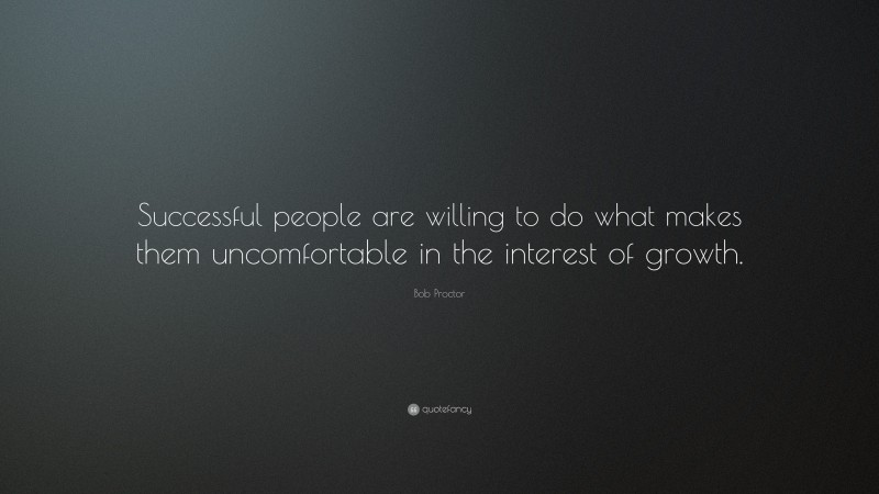 Bob Proctor Quote: “Successful people are willing to do what makes them uncomfortable in the interest of growth.”