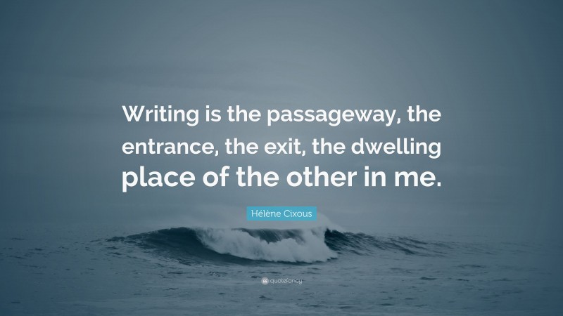 Hélène Cixous Quote: “Writing is the passageway, the entrance, the exit, the dwelling place of the other in me.”