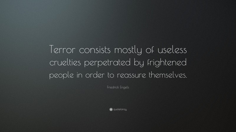 Friedrick Engels Quote: “Terror consists mostly of useless cruelties perpetrated by frightened people in order to reassure themselves.”