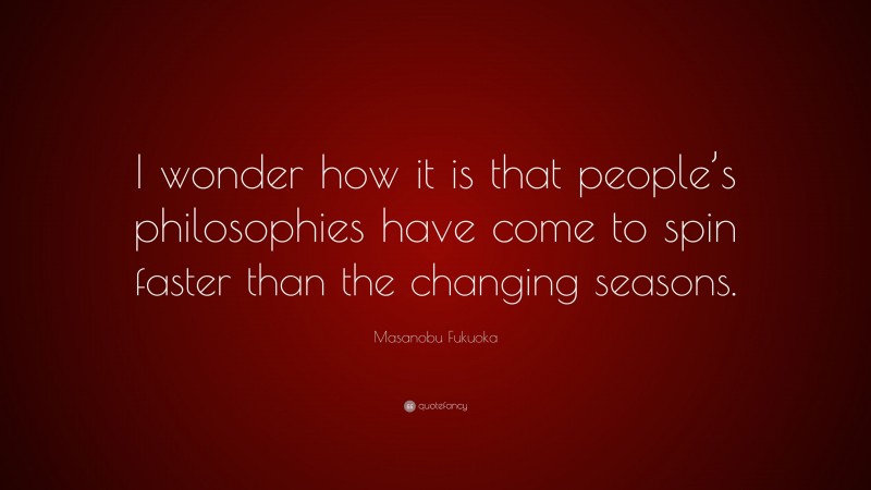 Masanobu Fukuoka Quote: “I wonder how it is that people’s philosophies have come to spin faster than the changing seasons.”
