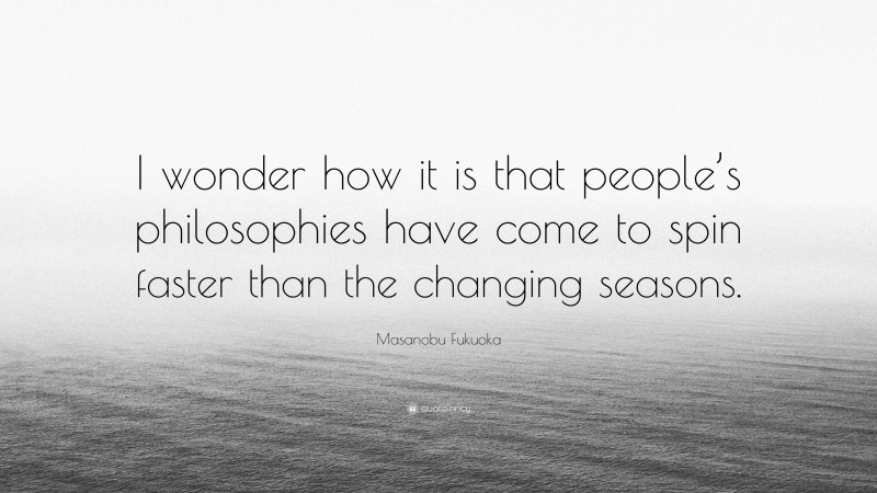 Masanobu Fukuoka Quote: “I wonder how it is that people’s philosophies have come to spin faster than the changing seasons.”