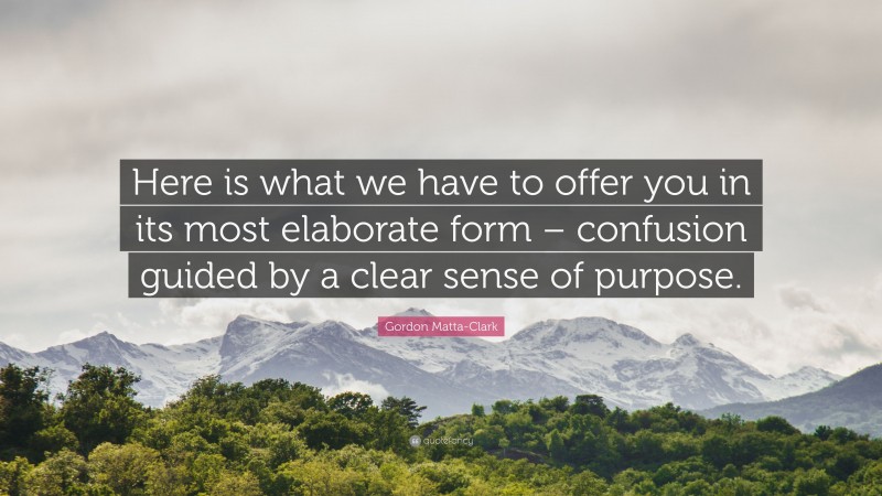 Gordon Matta-Clark Quote: “Here is what we have to offer you in its most elaborate form – confusion guided by a clear sense of purpose.”