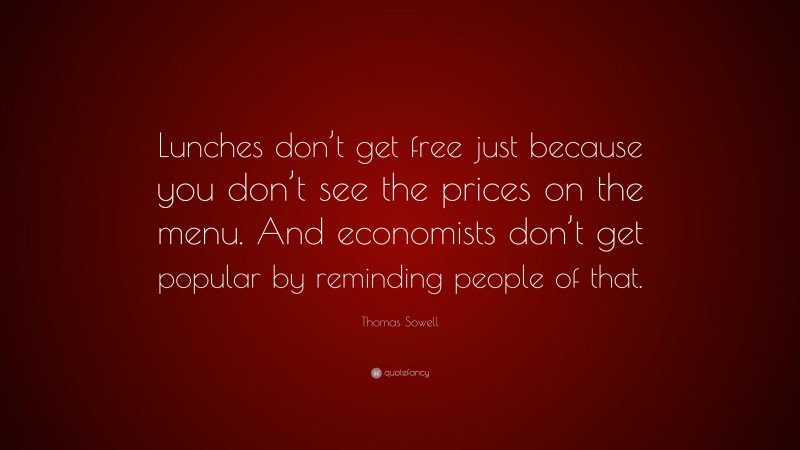 Thomas Sowell Quote: “Lunches don’t get free just because you don’t see the prices on the menu. And economists don’t get popular by reminding people of that.”