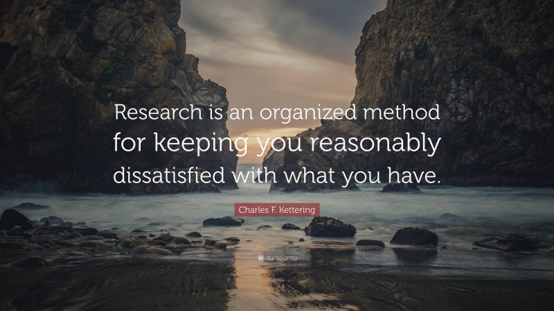 Charles F. Kettering Quote: “Research is an organized method for keeping you reasonably dissatisfied with what you have.”