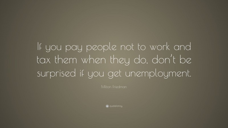 Milton Friedman Quote: “If you pay people not to work and tax them when they do, don’t be surprised if you get unemployment.”