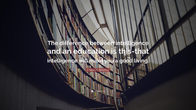Charles F. Kettering Quote: “The difference between intelligence and an education is this-that intelligence will make you a good living.”