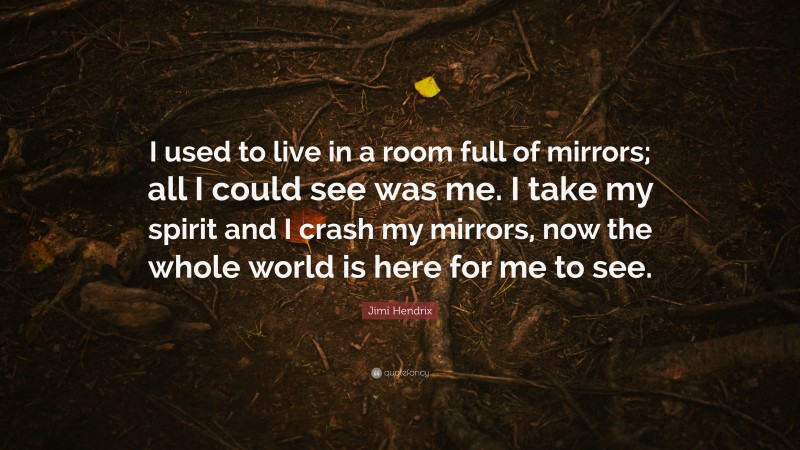 Jimi Hendrix Quote: “I used to live in a room full of mirrors; all I could see was me. I take my spirit and I crash my mirrors, now the whole world is here for me to see.”