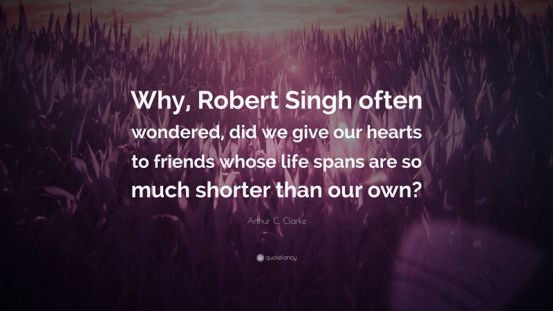 Arthur C. Clarke Quote: “Why, Robert Singh often wondered, did we give our hearts to friends whose life spans are so much shorter than our own?”