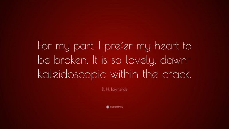 D. H. Lawrence Quote: “For my part, I prefer my heart to be broken. It is so lovely, dawn-kaleidoscopic within the crack.”
