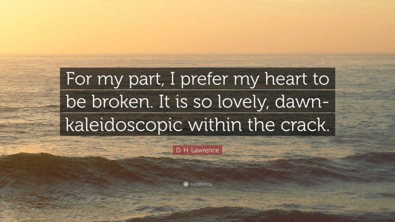 D. H. Lawrence Quote: “For my part, I prefer my heart to be broken. It is so lovely, dawn-kaleidoscopic within the crack.”