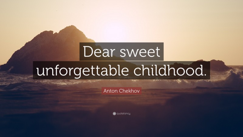 Anton Chekhov Quote: “Dear sweet unforgettable childhood.”
