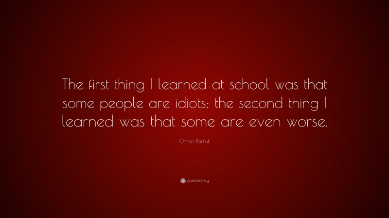 Orhan Pamuk Quote: “The first thing I learned at school was that some people are idiots; the second thing I learned was that some are even worse.”