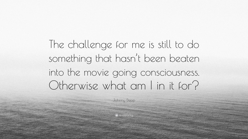 Johnny Depp Quote: “The challenge for me is still to do something that hasn’t been beaten into the movie going consciousness. Otherwise what am I in it for?”