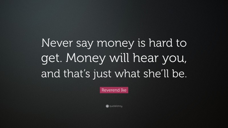 Reverend Ike Quote: “Never say money is hard to get. Money will hear you, and that’s just what she’ll be.”