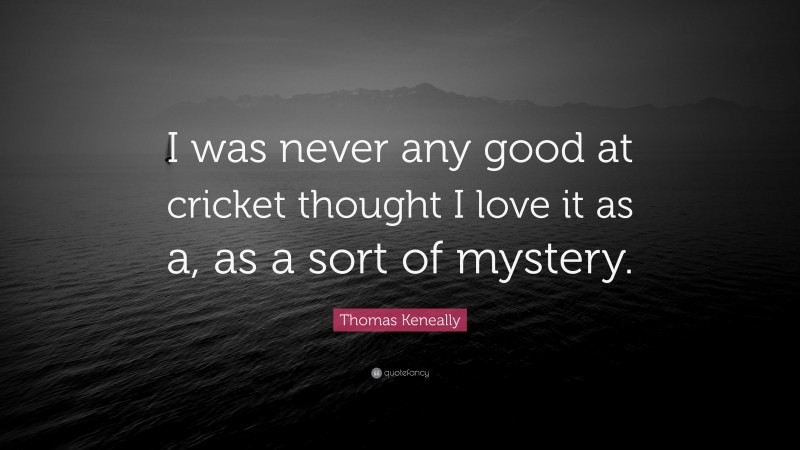 Thomas Keneally Quote: “I was never any good at cricket thought I love it as a, as a sort of mystery.”