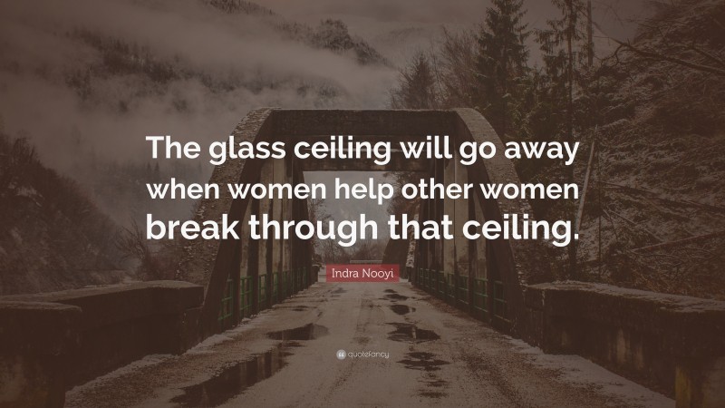 Indra Nooyi Quote: “The glass ceiling will go away when women help other women break through that ceiling.”