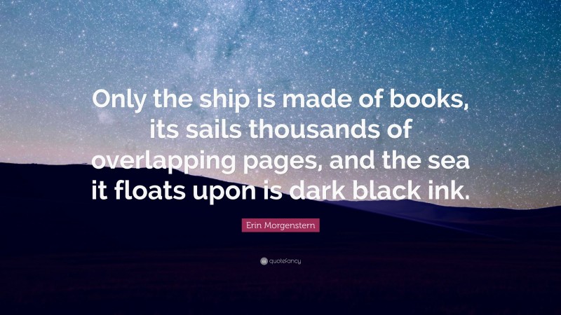 Erin Morgenstern Quote: “Only the ship is made of books, its sails thousands of overlapping pages, and the sea it floats upon is dark black ink.”