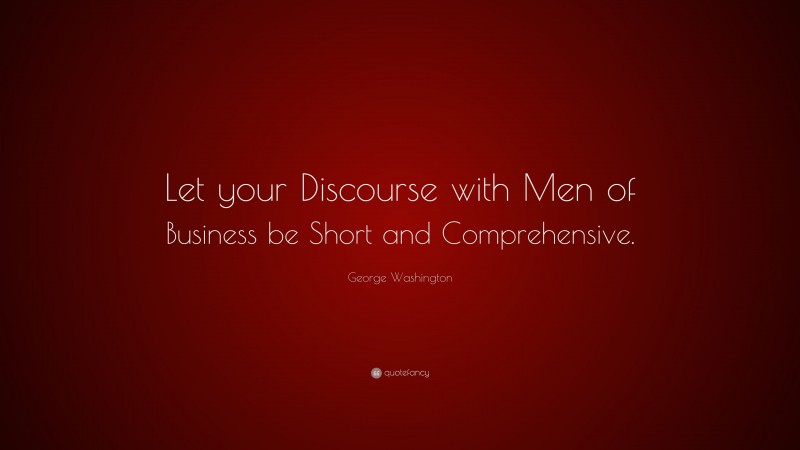 George Washington Quote: “Let your Discourse with Men of Business be Short and Comprehensive.”