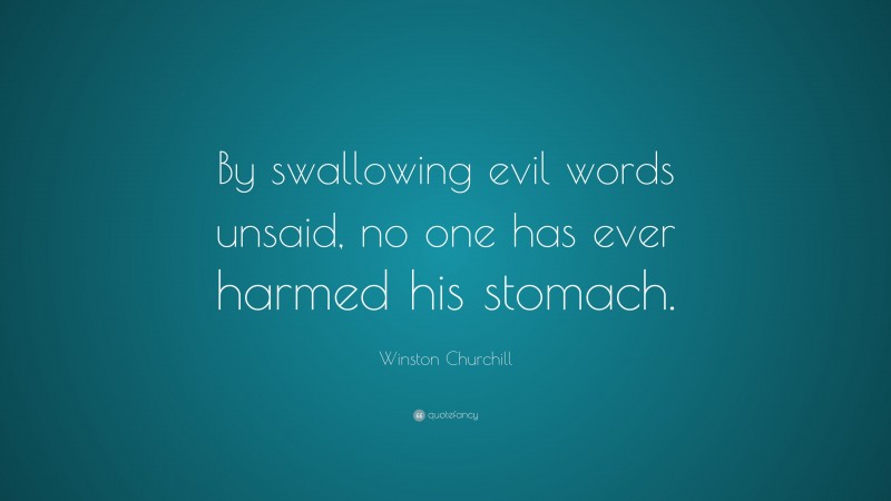 Winston Churchill Quote: “By swallowing evil words unsaid, no one has ever harmed his stomach.”