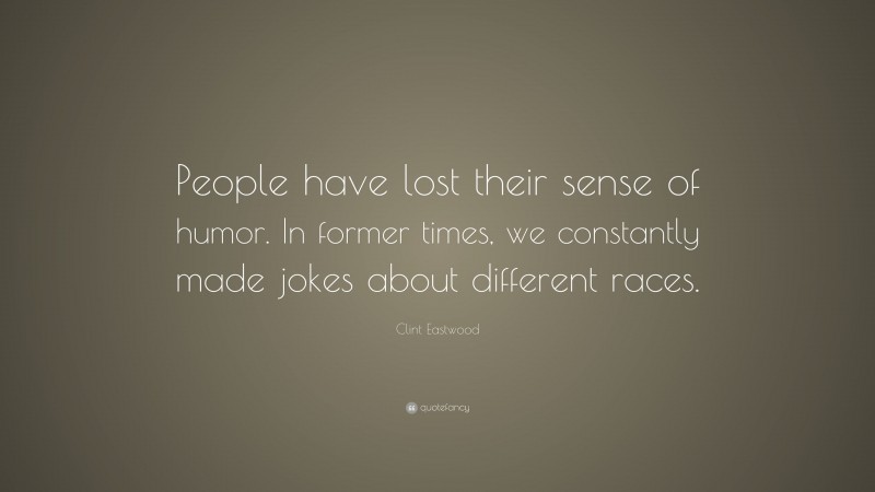 Clint Eastwood Quote: “People have lost their sense of humor. In former times, we constantly made jokes about different races.”