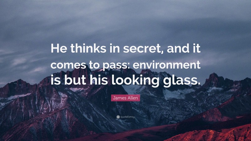 James Allen Quote: “He thinks in secret, and it comes to pass: environment is but his looking glass.”