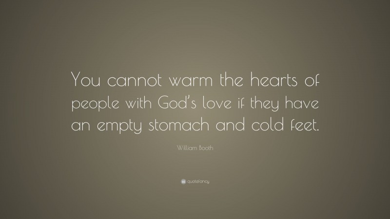 William Booth Quote: “You cannot warm the hearts of people with God’s love if they have an empty stomach and cold feet.”