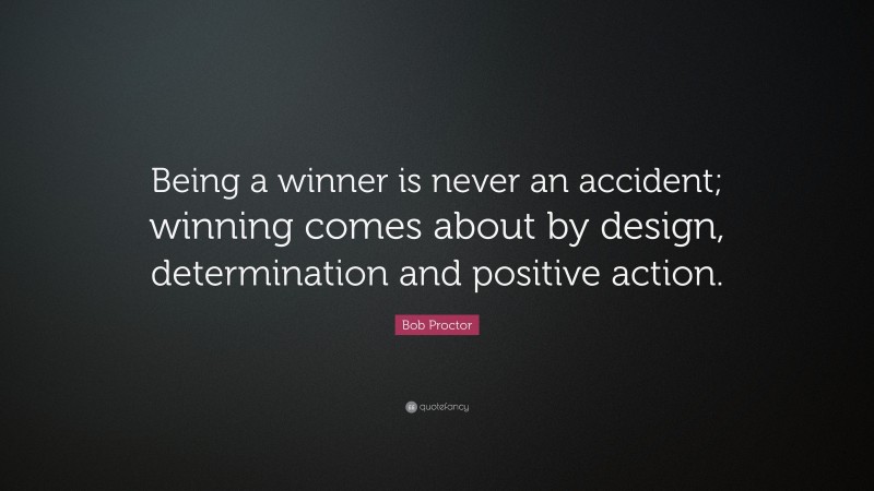 Bob Proctor Quote: “Being a winner is never an accident; winning comes about by design, determination and positive action.”