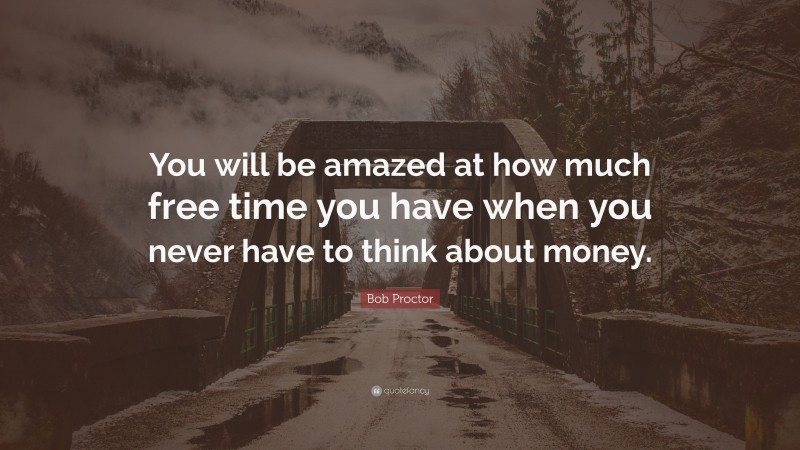 Bob Proctor Quote: “You will be amazed at how much free time you have when you never have to think about money.”
