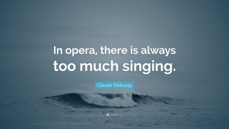 Claude Debussy Quote: “In opera, there is always too much singing.”