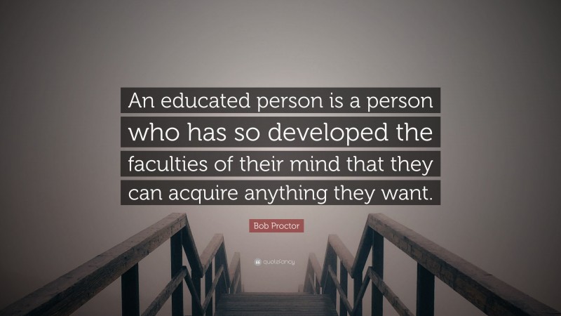 Bob Proctor Quote: “An educated person is a person who has so developed the faculties of their mind that they can acquire anything they want.”