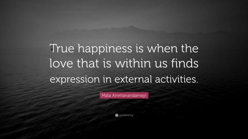 Mata Amritanandamayi Quote: “True happiness is when the love that is within us finds expression in external activities.”